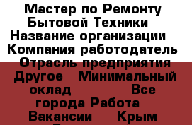 Мастер по Ремонту Бытовой Техники › Название организации ­ Компания-работодатель › Отрасль предприятия ­ Другое › Минимальный оклад ­ 30 000 - Все города Работа » Вакансии   . Крым,Бахчисарай